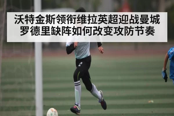 沃特金斯领衔维拉英超迎战曼城 罗德里缺阵如何改变攻防节奏